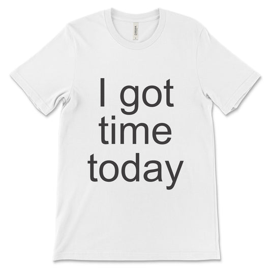 I got time today